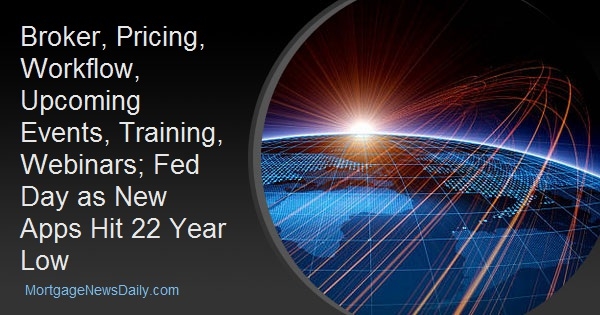 Broker, Pricing, Workflow, Upcoming Events, Training, Webinars; Fed Day as New Apps Hit 22 Year Low