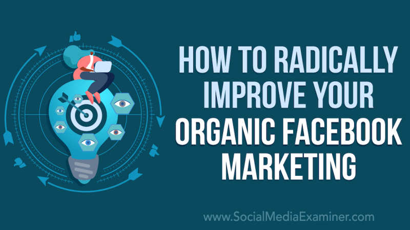 How to Radically Improve Your Organic Facebook Marketing : Social Media Examiner