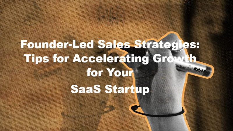 Founder-Led Sales Strategies: Tips for Accelerating Growth for Your SaaS Startup